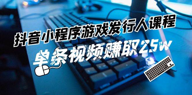抖音小程序-游戏发行人课程：带你玩转游戏任务变现，单条视频赚取25w-巴叔叔资源网