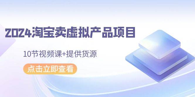 2024淘宝卖虚拟产品项目，10节视频课+提供货源-巴叔叔资源网