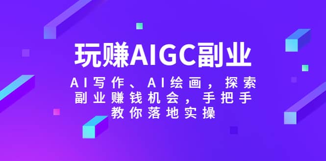 玩赚AIGC副业-AI写作、AI绘画，探索副业赚钱机会，手把手教你落地实操-巴叔叔资源网