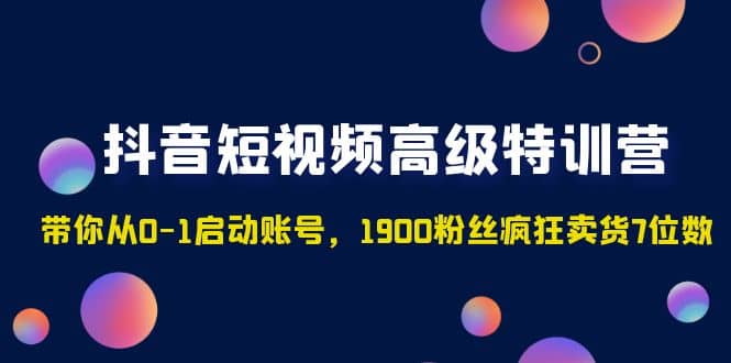 抖音短视频高级特训营：带你从0-1启动账号，1900粉丝疯狂卖货7位数-巴叔叔资源网
