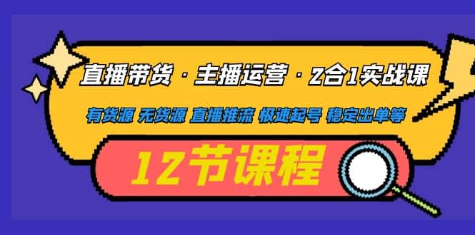 直播带货·主播运营2合1实战课 有货源 无货源 直播推流 极速起号 稳定出单-巴叔叔资源网