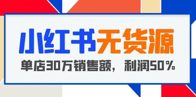小红书无货源项目：从0-1从开店到爆单，单店30万销售额，利润50%，干货分享-巴叔叔资源网