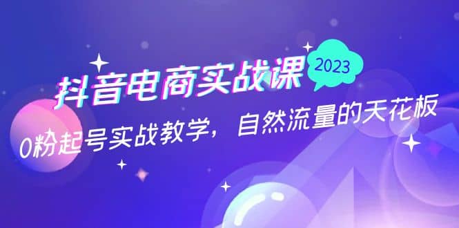 抖音电商实战课：0粉起号实战教学，自然流量的天花板（2月19最新）-巴叔叔资源网