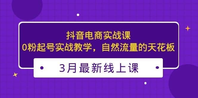 3月最新抖音电商实战课：0粉起号实战教学，自然流量的天花板-巴叔叔资源网