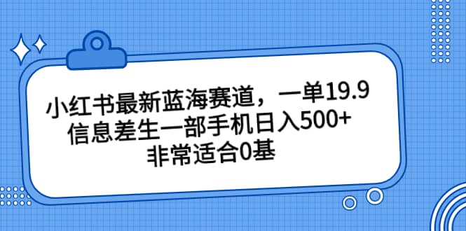小红书最新蓝海赛道，一单13.9，信息差生一部手机日入500+，非常适合0基础小白-巴叔叔资源网