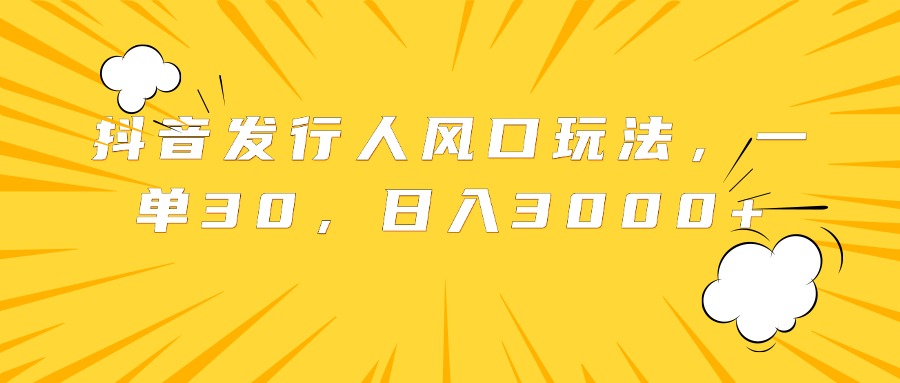 抖音发行人风口玩法，一单30，日入3000+-巴叔叔资源网