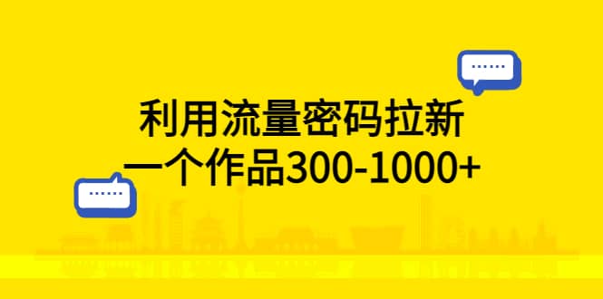 利用流量密码拉新，一个作品300-1000+-巴叔叔资源网