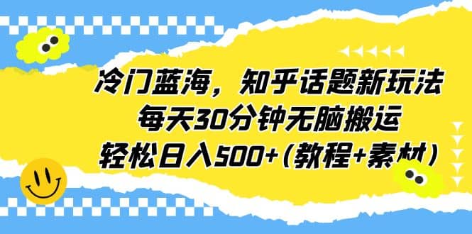 冷门蓝海，知乎话题新玩法，每天30分钟无脑搬运，轻松日入500+(教程+素材)-巴叔叔资源网