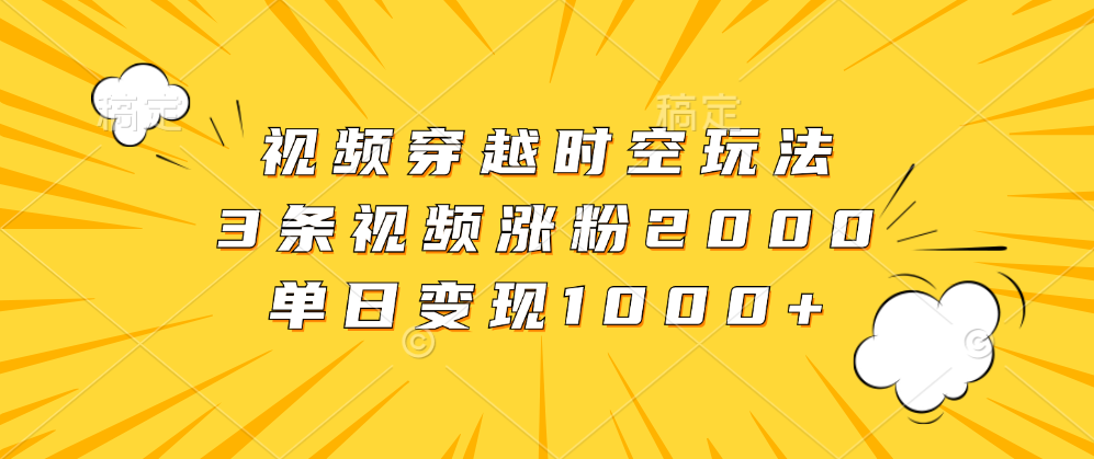 视频穿越时空玩法，3条视频涨粉2000，单日变现1000+-巴叔叔资源网