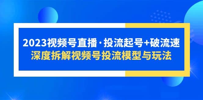 2023视频号直播·投流起号+破流速，深度拆解视频号投流模型与玩法-巴叔叔资源网