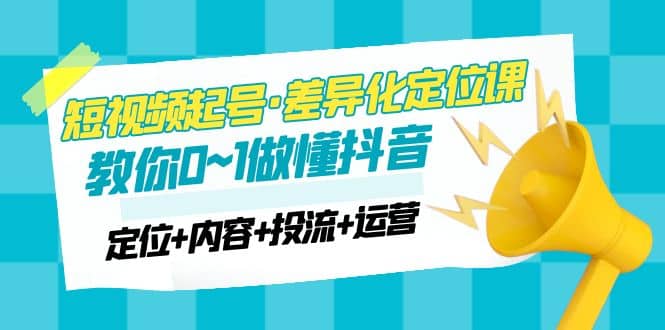 2023短视频起号·差异化定位课：0~1做懂抖音（定位+内容+投流+运营）-巴叔叔资源网