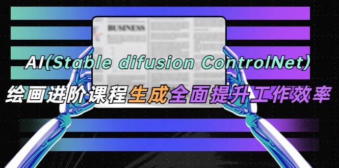 AI（stable difusion ControlNet）绘画进阶课程 办公场景 全面提升工作效率-巴叔叔资源网