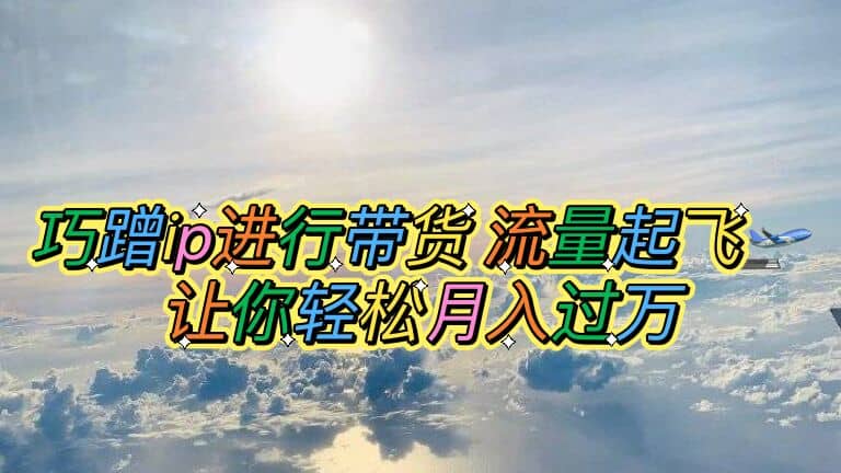 巧蹭ip进行带货，流量起飞，让你轻松月入过万-巴叔叔资源网