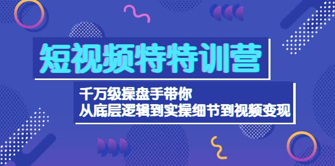 短视频特特训营：千万级操盘手带你从底层逻辑到实操细节到变现-价值2580-巴叔叔资源网