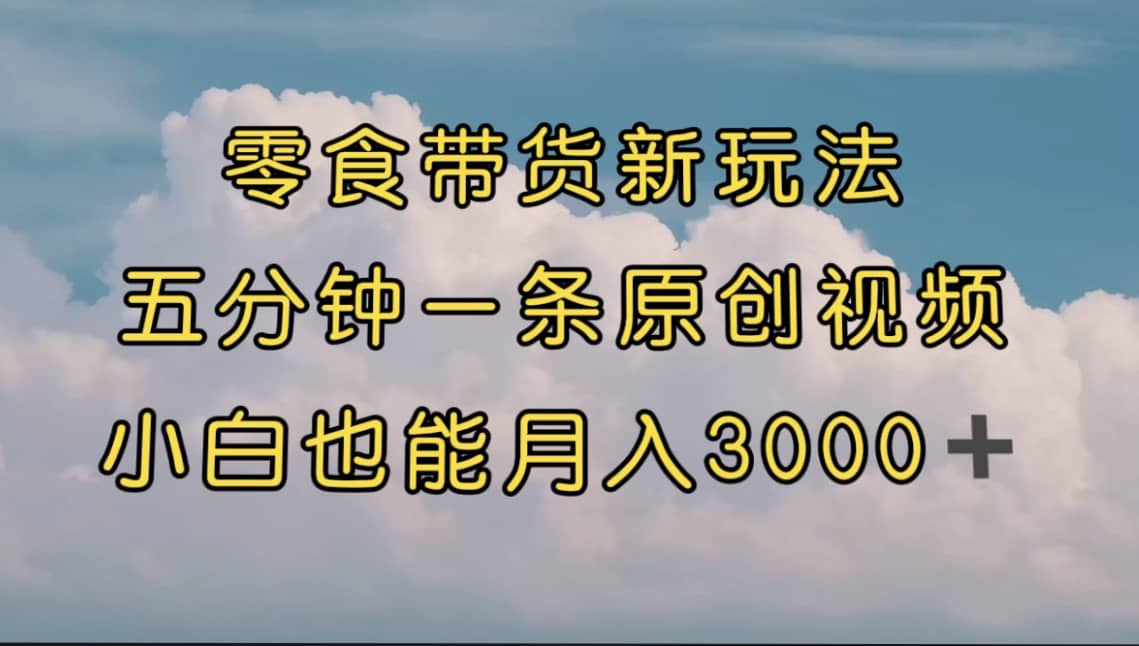 零食带货新玩法，5分钟一条原创视频，新手小白也能轻松月入3000+ （教程）-巴叔叔资源网