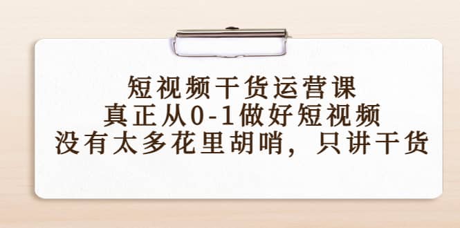 短视频干货运营课，真正从0-1做好短视频，没有太多花里胡哨，只讲干货-巴叔叔资源网