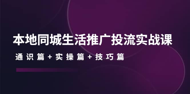 本地同城生活推广投流实战课：通识篇+实操篇+技巧篇-巴叔叔资源网