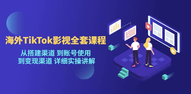 海外TikTok/影视全套课程，从搭建渠道 到账号使用 到变现渠道 详细实操讲解-巴叔叔资源网