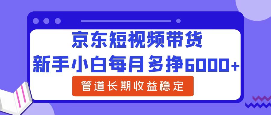 新手小白每月多挣6000+京东短视频带货，可管道长期稳定收益-巴叔叔资源网