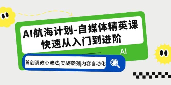 AI航海计划-自媒体精英课 入门到进阶 首创调教心流法|实战案例|内容自动化-巴叔叔资源网