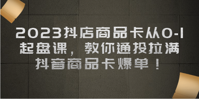2023抖店商品卡从0-1 起盘课，教你通投拉满，抖音商品卡爆单-巴叔叔资源网