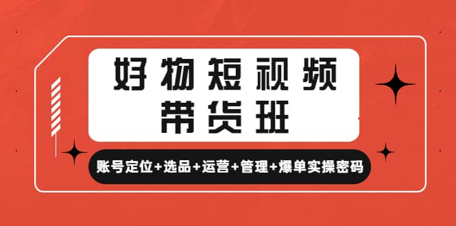 好物短视频带货班：账号定位+选品+运营+管理+爆单实操密码-巴叔叔资源网
