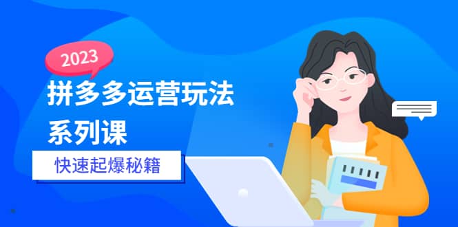 2023拼多多运营-玩法系列课—-快速起爆秘籍【更新-25节课】-巴叔叔资源网