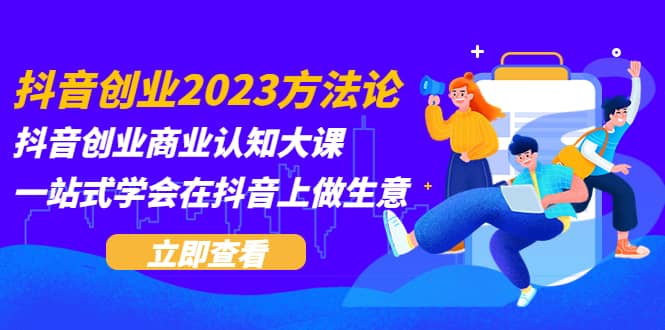 抖音创业2023方法论：抖音创业商业认知大课，一站式学会在抖音上做生意-巴叔叔资源网