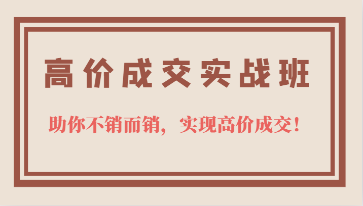 高价成交实战班，助你不销而销，实现高价成交，让客户追着付款的心法技法-巴叔叔资源网