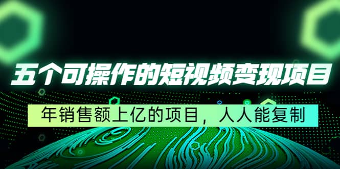 五个可操作的短视频变现项目：年销售额上亿的项目，人人能复制-巴叔叔资源网