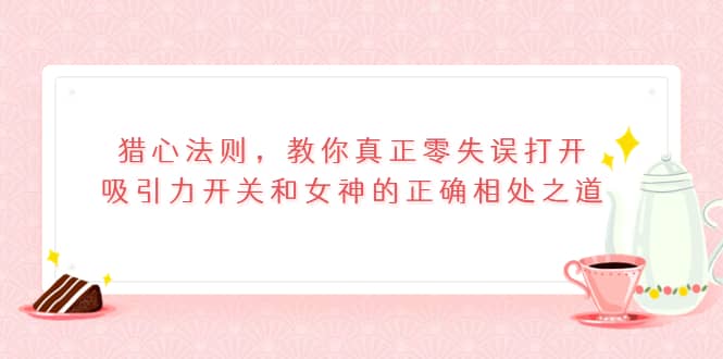 猎心法则，教你真正零失误打开吸引力开关和女神的正确相处之道-巴叔叔资源网