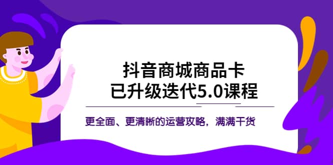 抖音商城商品卡·已升级迭代5.0课程：更全面、更清晰的运营攻略，满满干货-巴叔叔资源网