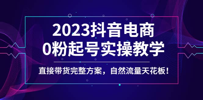 2023抖音电商0粉起号实操教学，直接带货完整方案，自然流量天花板-巴叔叔资源网