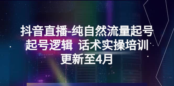 抖音直播-纯自然流量起号，起号逻辑 话术实操培训（更新至4月）-巴叔叔资源网