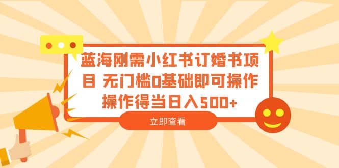 蓝海刚需小红书订婚书项目 无门槛0基础即可操作 操作得当日入500+-巴叔叔资源网