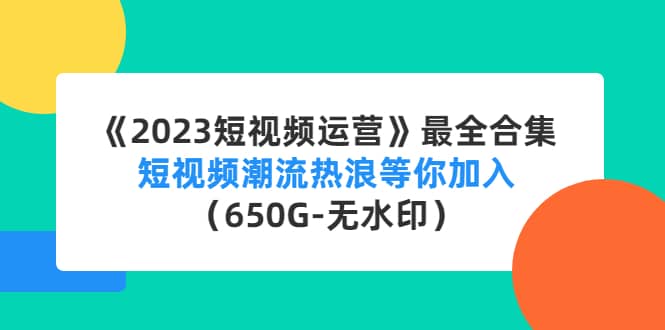 《2023短视频运营》最全合集：短视频潮流热浪等你加入（650G-无水印）-巴叔叔资源网