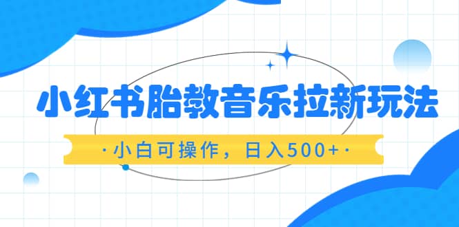 小红书胎教音乐拉新玩法，小白可操作，日入500+（资料已打包）-巴叔叔资源网
