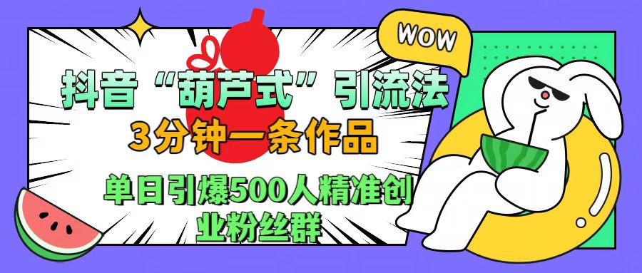 抖音“葫芦式”引流法，三分钟一条作品，单日引爆抖音500人精准创业粉丝群-巴叔叔资源网
