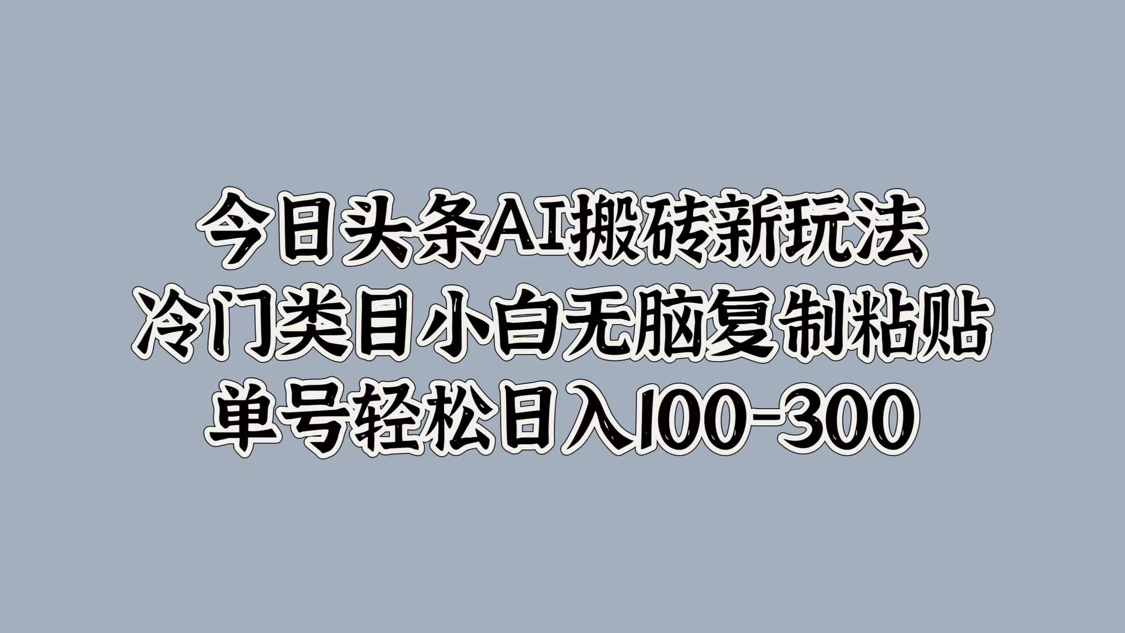 今日头条AI搬砖新玩法，冷门类目小白无脑复制粘贴，单号轻松日入100-300-巴叔叔资源网