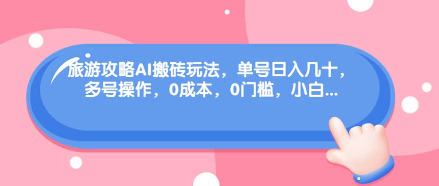 旅游攻略AI搬砖玩法，单号日入几十，可多号操作，0成本，0门槛，小白必学！-巴叔叔资源网