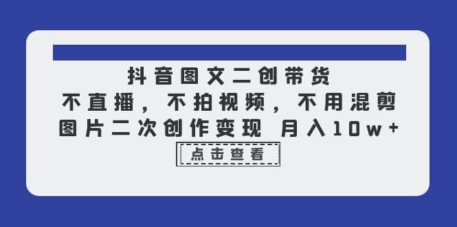 抖音图文二创带货，不直播，不拍视频，不用混剪，图片二次创作变现 月入10w-巴叔叔资源网