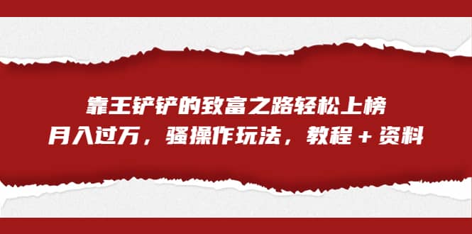 全网首发，靠王铲铲的致富之路轻松上榜，月入过万，骚操作玩法，教程＋资料-巴叔叔资源网