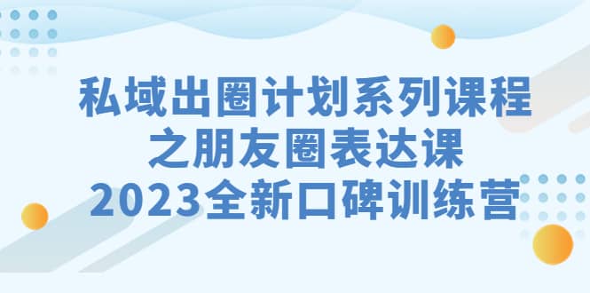 私域-出圈计划系列课程之朋友圈-表达课，2023全新口碑训练营-巴叔叔资源网