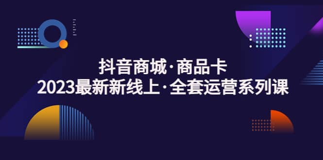 抖音商城·商品卡，2023最新新线上·全套运营系列课-巴叔叔资源网