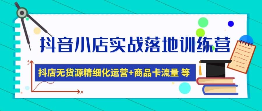 抖音小店实战落地训练营：抖店无货源精细化运营，商品卡流量等等（22节）-巴叔叔资源网