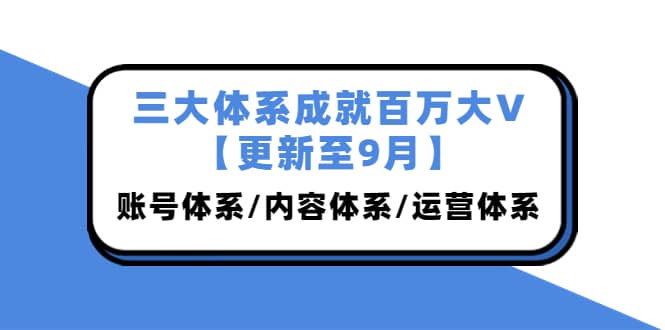 三大体系成就百万大V【更新至9月】，账号体系/内容体系/运营体系 (26节课)-巴叔叔资源网