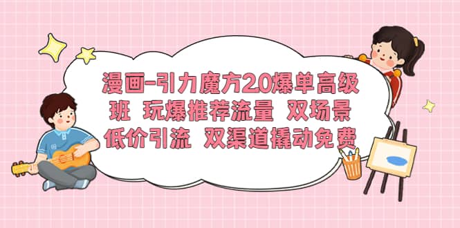 漫画-引力魔方2.0爆单高级班 玩爆推荐流量 双场景低价引流 双渠道撬动免费-巴叔叔资源网