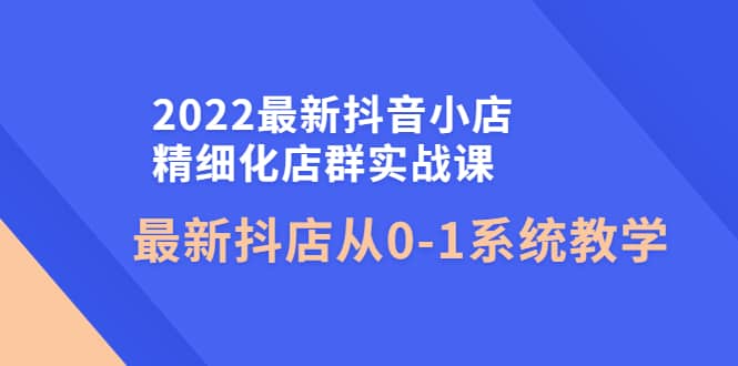 2022最新抖音小店精细化店群实战课，最新抖店从0-1系统教学-巴叔叔资源网