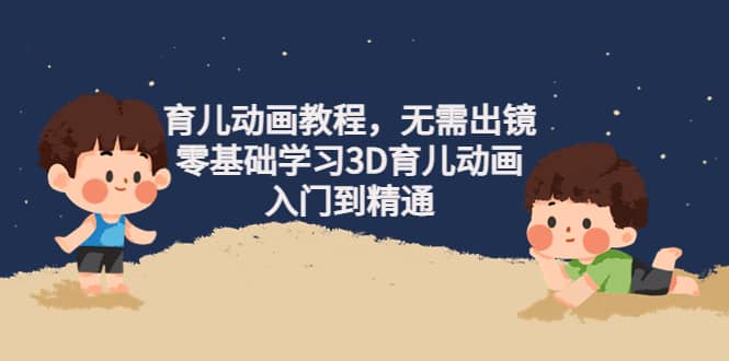 育儿动画教程，无需出镜，零基础学习3D育儿动画，入门到精通-巴叔叔资源网