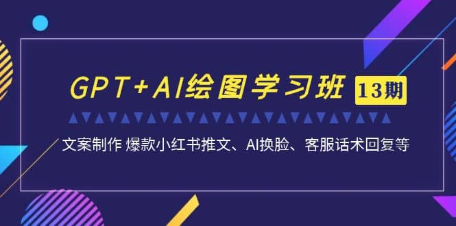 GPT+AI绘图学习班【第13期】 文案制作 爆款小红书推文、AI换脸、客服话术-巴叔叔资源网